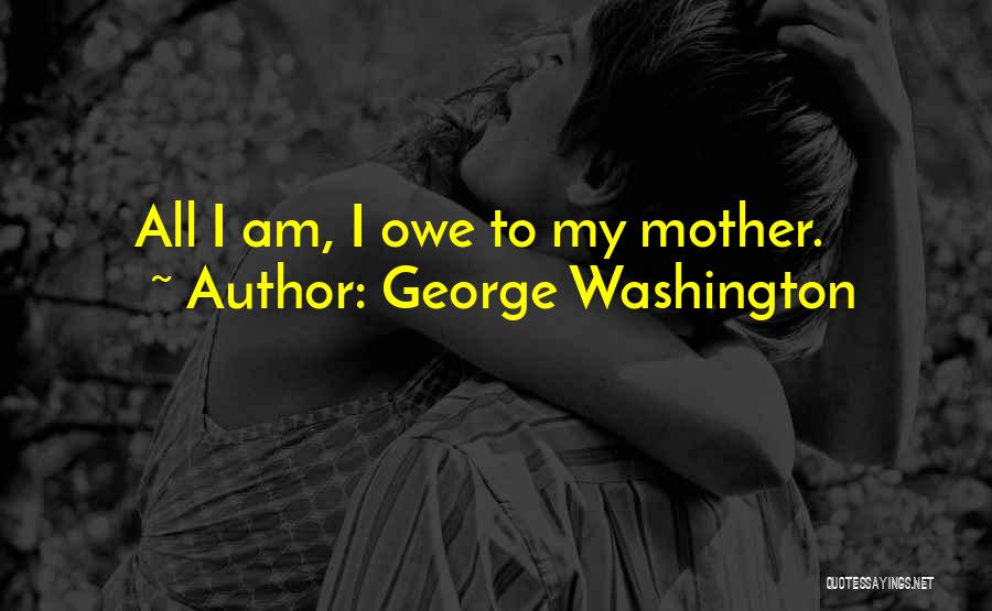 George Washington Quotes: All I Am, I Owe To My Mother.