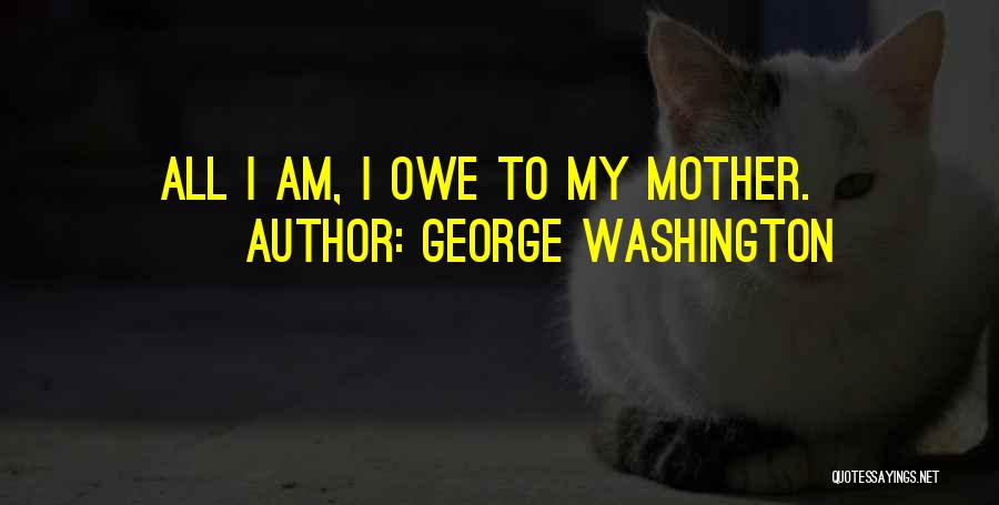 George Washington Quotes: All I Am, I Owe To My Mother.