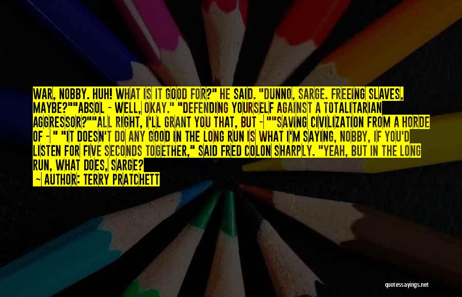 Terry Pratchett Quotes: War, Nobby. Huh! What Is It Good For? He Said. Dunno, Sarge. Freeing Slaves, Maybe?absol - Well, Okay. Defending Yourself