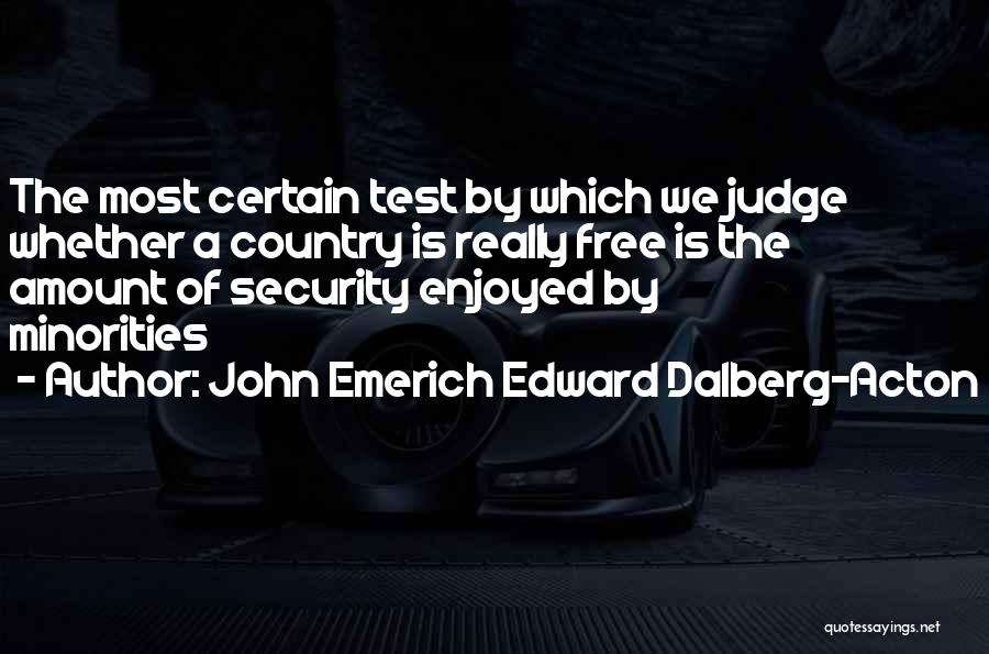 John Emerich Edward Dalberg-Acton Quotes: The Most Certain Test By Which We Judge Whether A Country Is Really Free Is The Amount Of Security Enjoyed