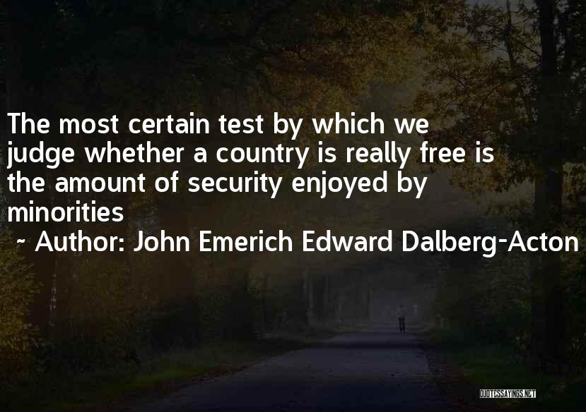 John Emerich Edward Dalberg-Acton Quotes: The Most Certain Test By Which We Judge Whether A Country Is Really Free Is The Amount Of Security Enjoyed