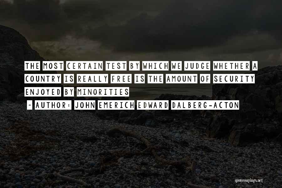 John Emerich Edward Dalberg-Acton Quotes: The Most Certain Test By Which We Judge Whether A Country Is Really Free Is The Amount Of Security Enjoyed