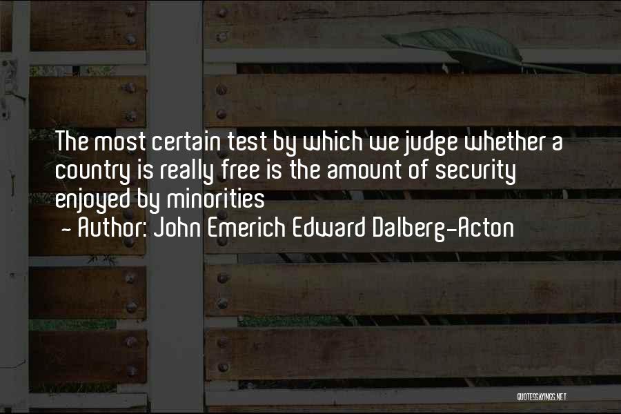 John Emerich Edward Dalberg-Acton Quotes: The Most Certain Test By Which We Judge Whether A Country Is Really Free Is The Amount Of Security Enjoyed