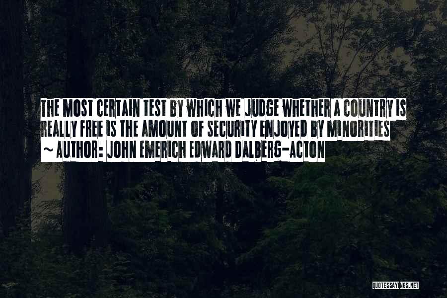 John Emerich Edward Dalberg-Acton Quotes: The Most Certain Test By Which We Judge Whether A Country Is Really Free Is The Amount Of Security Enjoyed