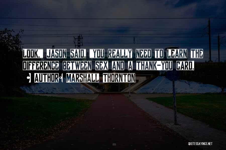 Marshall Thornton Quotes: Look, Jason Said, You Really Need To Learn The Difference Between Sex And A Thank-you Card.