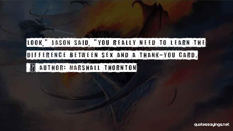 Marshall Thornton Quotes: Look, Jason Said, You Really Need To Learn The Difference Between Sex And A Thank-you Card.