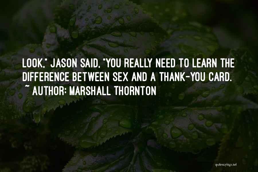 Marshall Thornton Quotes: Look, Jason Said, You Really Need To Learn The Difference Between Sex And A Thank-you Card.