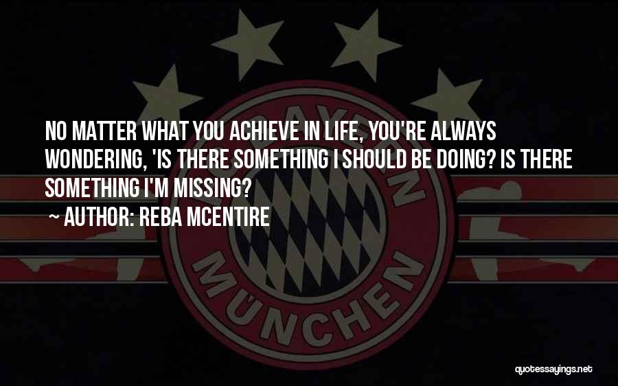 Reba McEntire Quotes: No Matter What You Achieve In Life, You're Always Wondering, 'is There Something I Should Be Doing? Is There Something