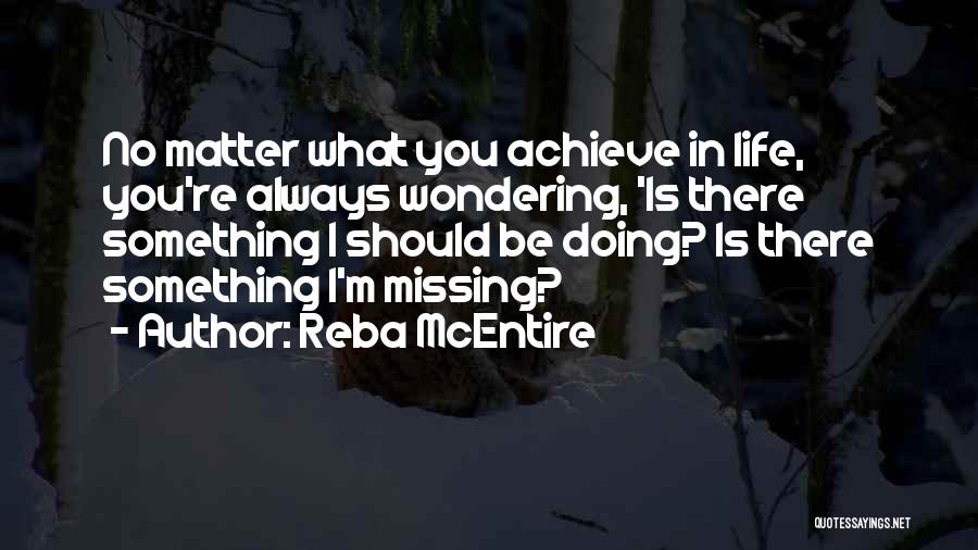 Reba McEntire Quotes: No Matter What You Achieve In Life, You're Always Wondering, 'is There Something I Should Be Doing? Is There Something