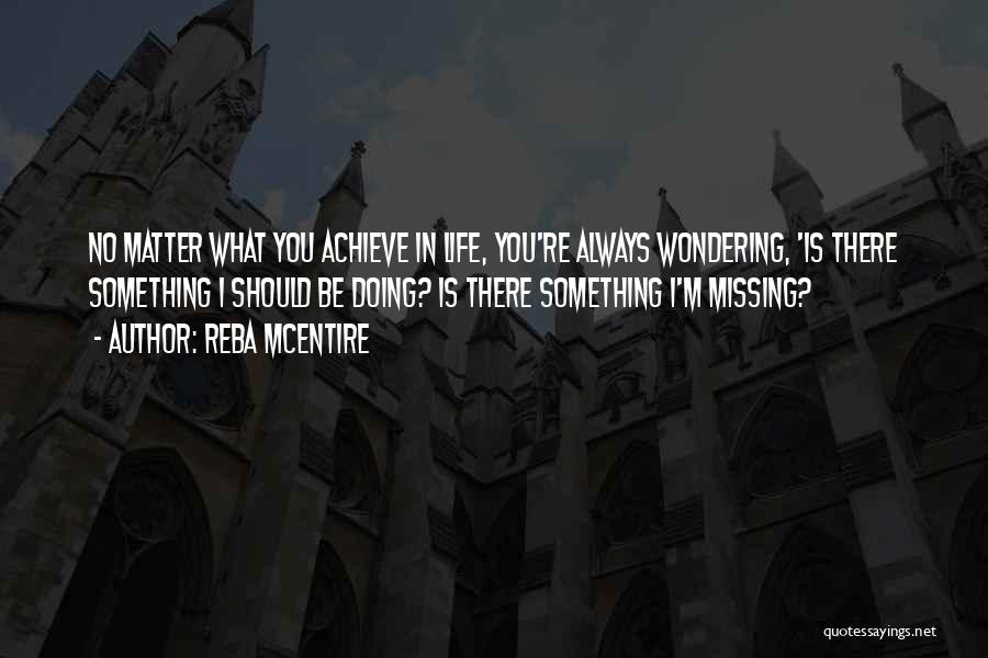 Reba McEntire Quotes: No Matter What You Achieve In Life, You're Always Wondering, 'is There Something I Should Be Doing? Is There Something