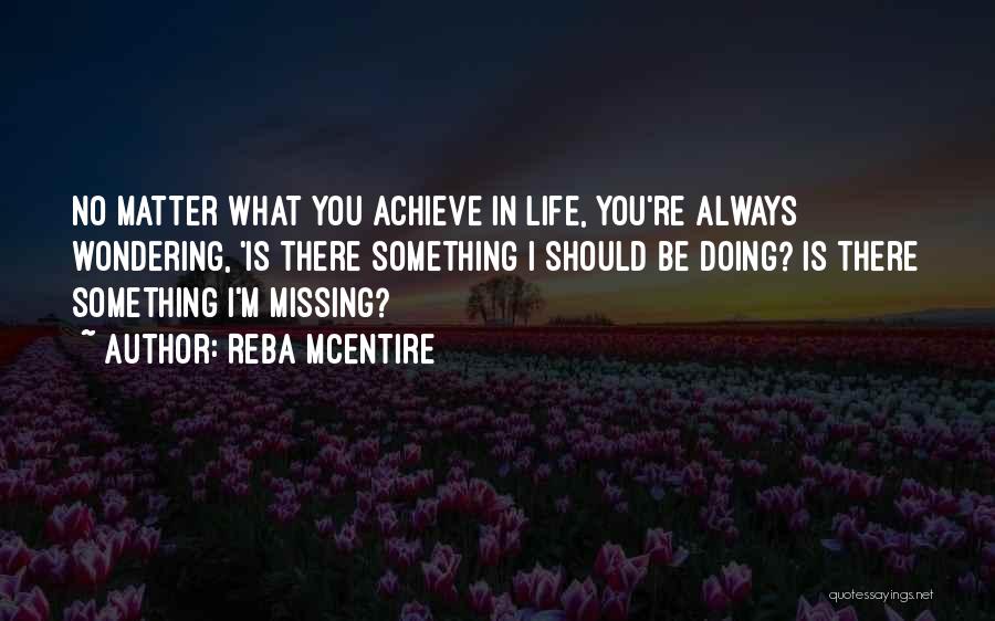 Reba McEntire Quotes: No Matter What You Achieve In Life, You're Always Wondering, 'is There Something I Should Be Doing? Is There Something