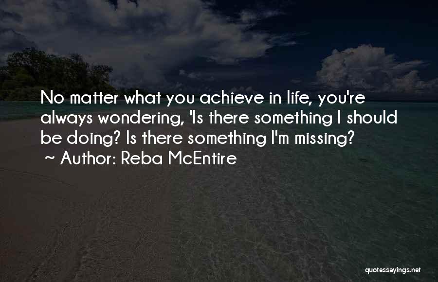 Reba McEntire Quotes: No Matter What You Achieve In Life, You're Always Wondering, 'is There Something I Should Be Doing? Is There Something