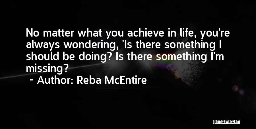 Reba McEntire Quotes: No Matter What You Achieve In Life, You're Always Wondering, 'is There Something I Should Be Doing? Is There Something