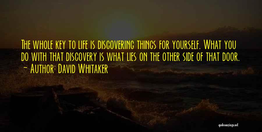 David Whitaker Quotes: The Whole Key To Life Is Discovering Things For Yourself. What You Do With That Discovery Is What Lies On