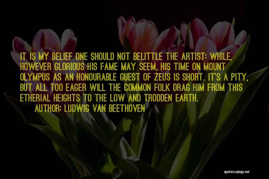 Ludwig Van Beethoven Quotes: It Is My Belief One Should Not Belittle The Artist; While, However Glorious His Fame May Seem, His Time On