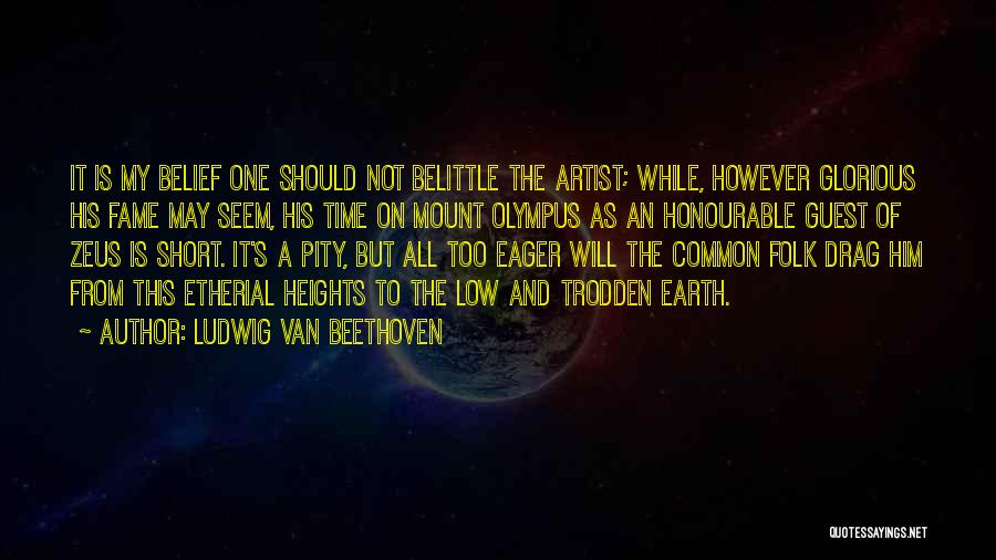 Ludwig Van Beethoven Quotes: It Is My Belief One Should Not Belittle The Artist; While, However Glorious His Fame May Seem, His Time On