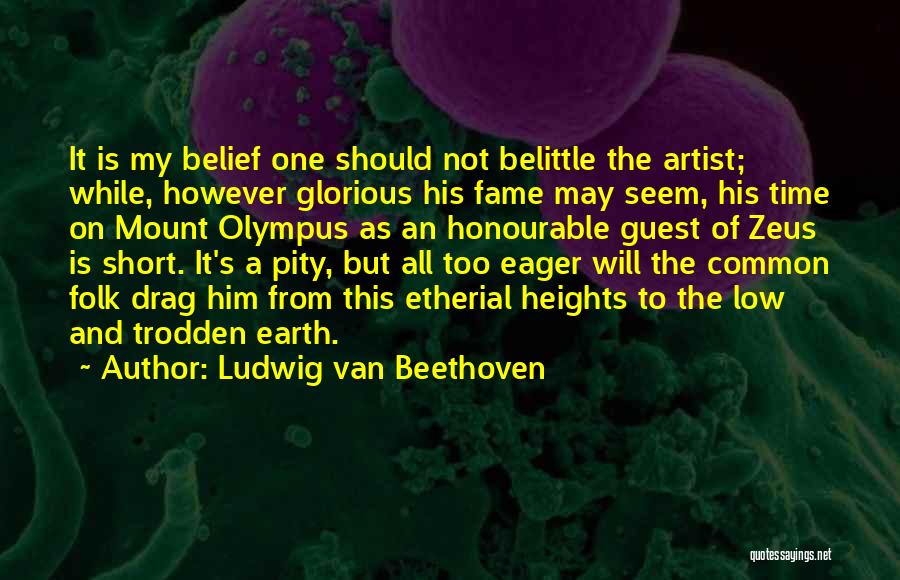 Ludwig Van Beethoven Quotes: It Is My Belief One Should Not Belittle The Artist; While, However Glorious His Fame May Seem, His Time On