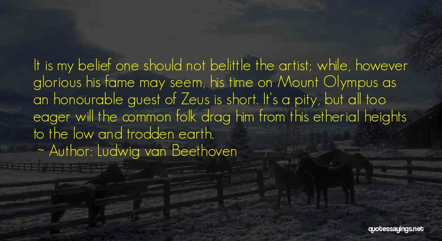 Ludwig Van Beethoven Quotes: It Is My Belief One Should Not Belittle The Artist; While, However Glorious His Fame May Seem, His Time On