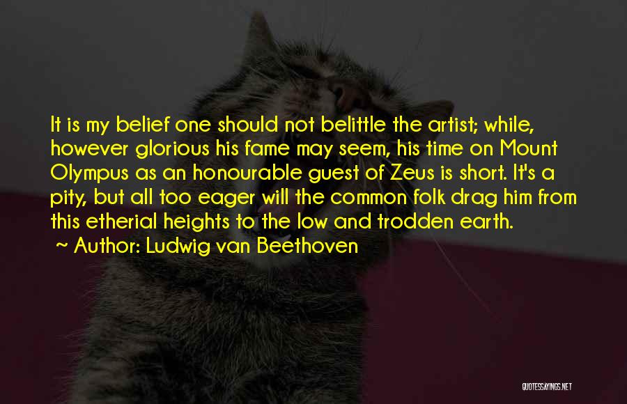 Ludwig Van Beethoven Quotes: It Is My Belief One Should Not Belittle The Artist; While, However Glorious His Fame May Seem, His Time On
