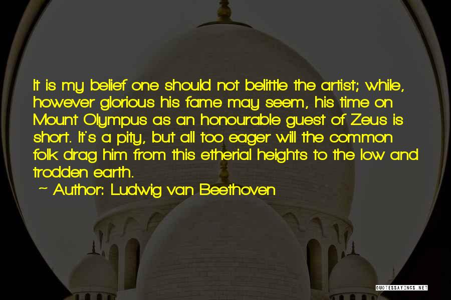Ludwig Van Beethoven Quotes: It Is My Belief One Should Not Belittle The Artist; While, However Glorious His Fame May Seem, His Time On