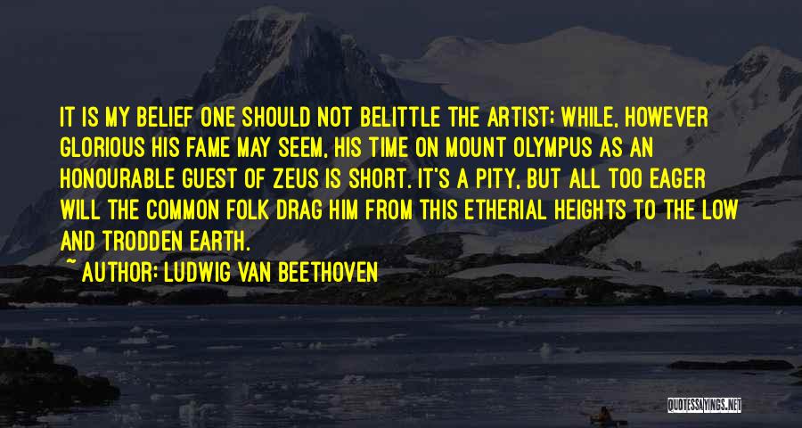Ludwig Van Beethoven Quotes: It Is My Belief One Should Not Belittle The Artist; While, However Glorious His Fame May Seem, His Time On
