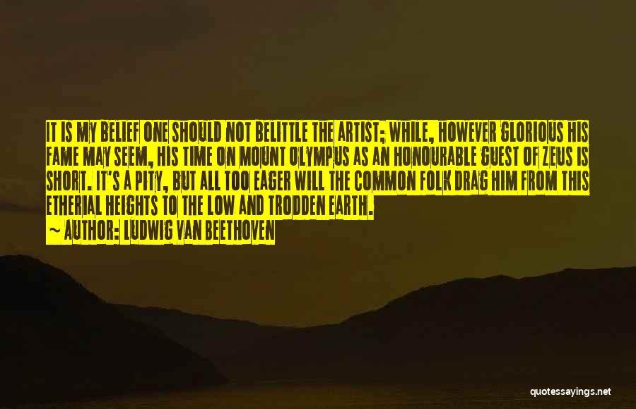 Ludwig Van Beethoven Quotes: It Is My Belief One Should Not Belittle The Artist; While, However Glorious His Fame May Seem, His Time On