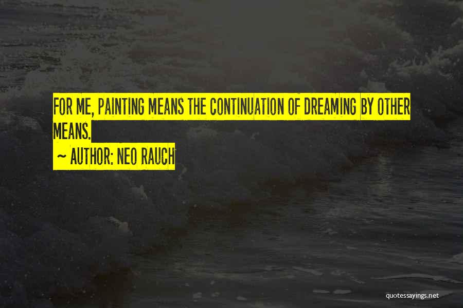 Neo Rauch Quotes: For Me, Painting Means The Continuation Of Dreaming By Other Means.