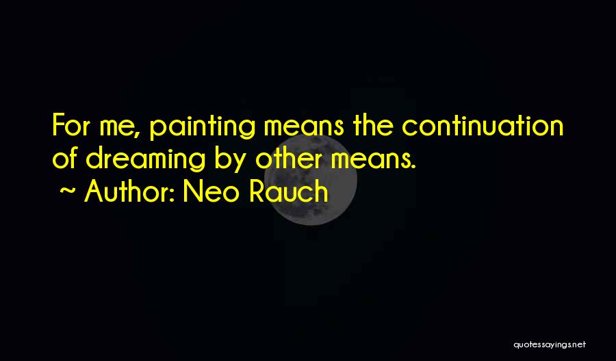 Neo Rauch Quotes: For Me, Painting Means The Continuation Of Dreaming By Other Means.