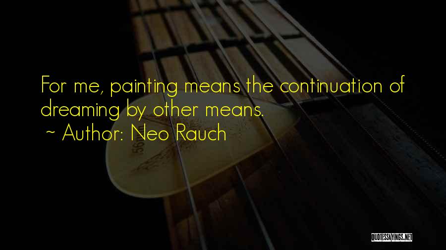 Neo Rauch Quotes: For Me, Painting Means The Continuation Of Dreaming By Other Means.
