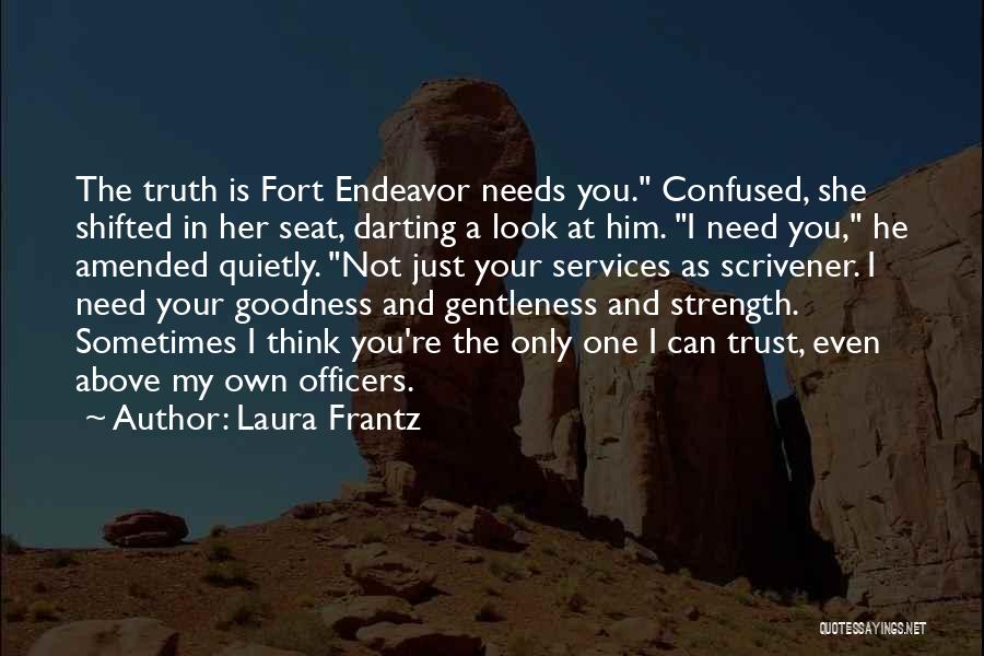 Laura Frantz Quotes: The Truth Is Fort Endeavor Needs You. Confused, She Shifted In Her Seat, Darting A Look At Him. I Need