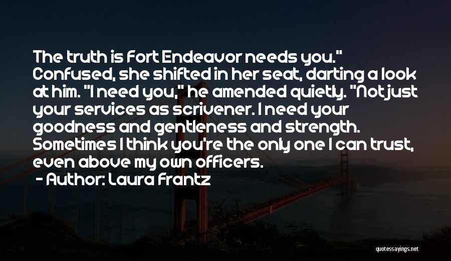 Laura Frantz Quotes: The Truth Is Fort Endeavor Needs You. Confused, She Shifted In Her Seat, Darting A Look At Him. I Need