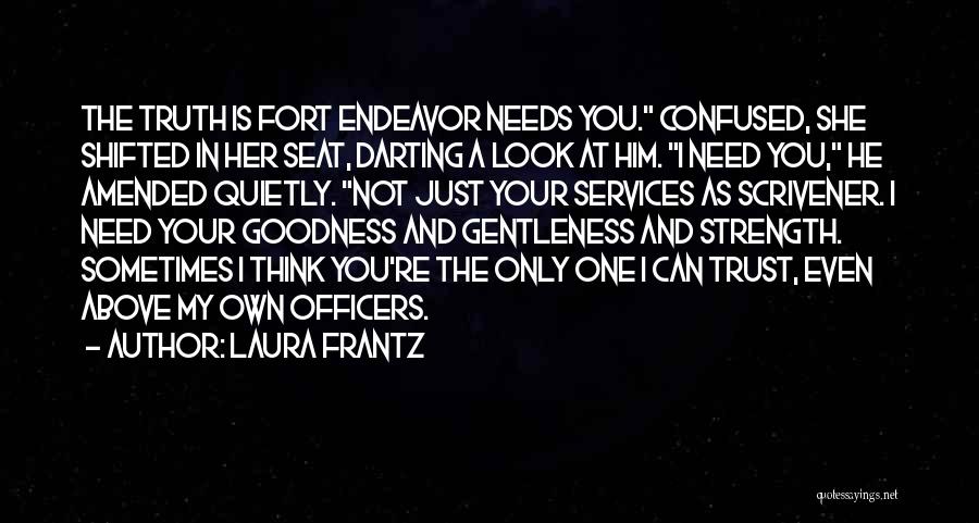 Laura Frantz Quotes: The Truth Is Fort Endeavor Needs You. Confused, She Shifted In Her Seat, Darting A Look At Him. I Need