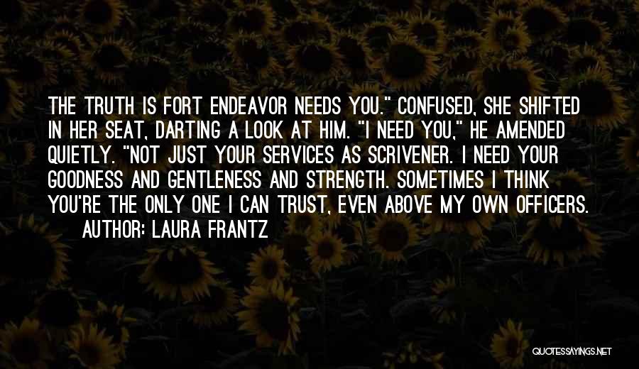 Laura Frantz Quotes: The Truth Is Fort Endeavor Needs You. Confused, She Shifted In Her Seat, Darting A Look At Him. I Need
