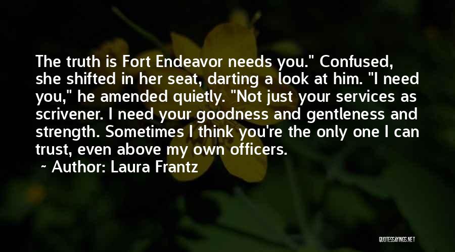 Laura Frantz Quotes: The Truth Is Fort Endeavor Needs You. Confused, She Shifted In Her Seat, Darting A Look At Him. I Need