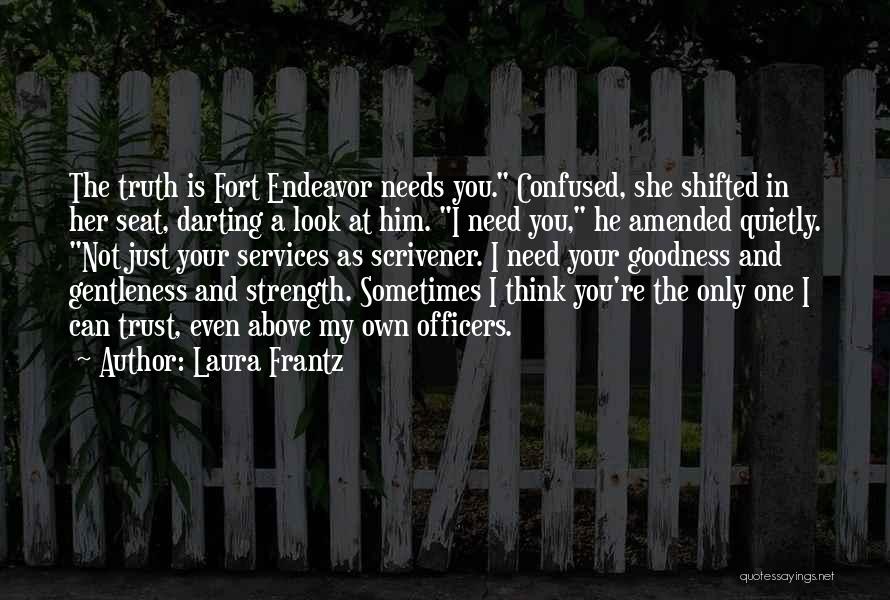 Laura Frantz Quotes: The Truth Is Fort Endeavor Needs You. Confused, She Shifted In Her Seat, Darting A Look At Him. I Need