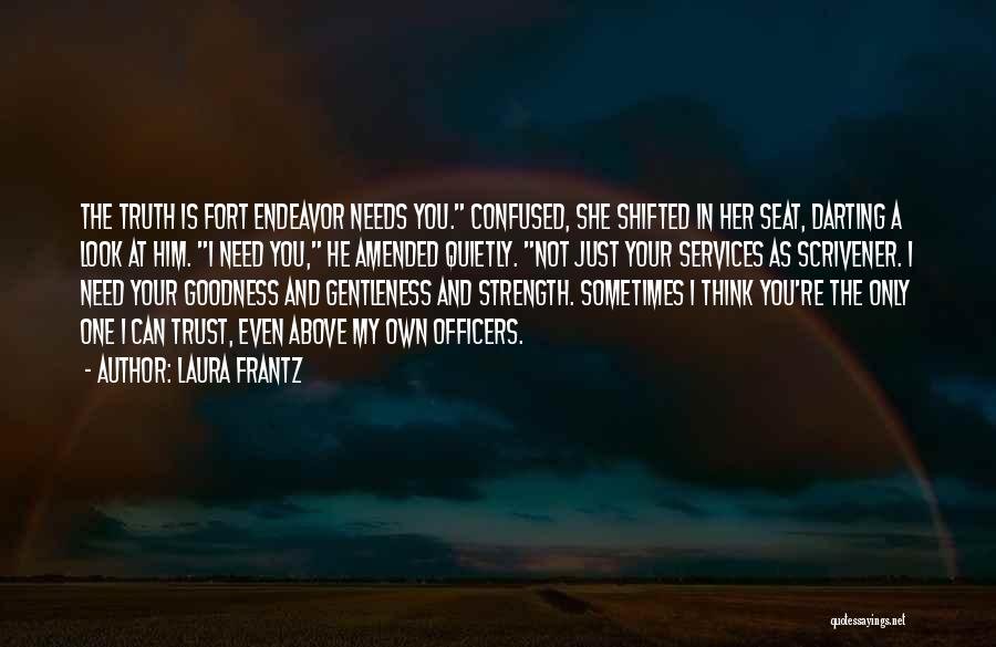 Laura Frantz Quotes: The Truth Is Fort Endeavor Needs You. Confused, She Shifted In Her Seat, Darting A Look At Him. I Need