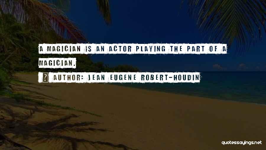 Jean Eugene Robert-Houdin Quotes: A Magician Is An Actor Playing The Part Of A Magician.