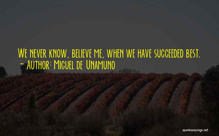 Miguel De Unamuno Quotes: We Never Know, Believe Me, When We Have Succeeded Best.