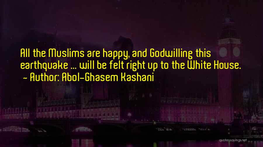 Abol-Ghasem Kashani Quotes: All The Muslims Are Happy, And Godwilling This Earthquake ... Will Be Felt Right Up To The White House.