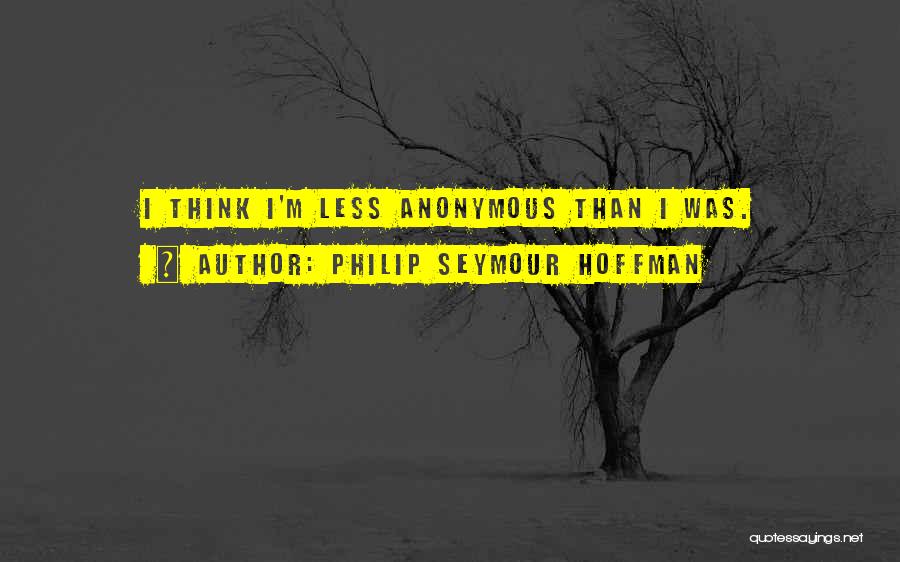 Philip Seymour Hoffman Quotes: I Think I'm Less Anonymous Than I Was.