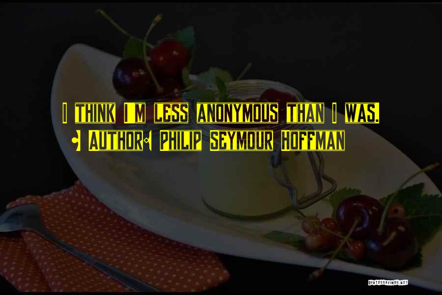 Philip Seymour Hoffman Quotes: I Think I'm Less Anonymous Than I Was.