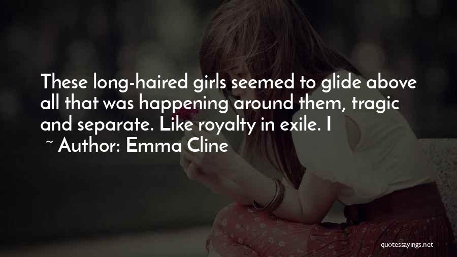 Emma Cline Quotes: These Long-haired Girls Seemed To Glide Above All That Was Happening Around Them, Tragic And Separate. Like Royalty In Exile.