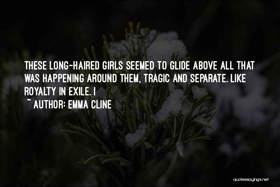 Emma Cline Quotes: These Long-haired Girls Seemed To Glide Above All That Was Happening Around Them, Tragic And Separate. Like Royalty In Exile.