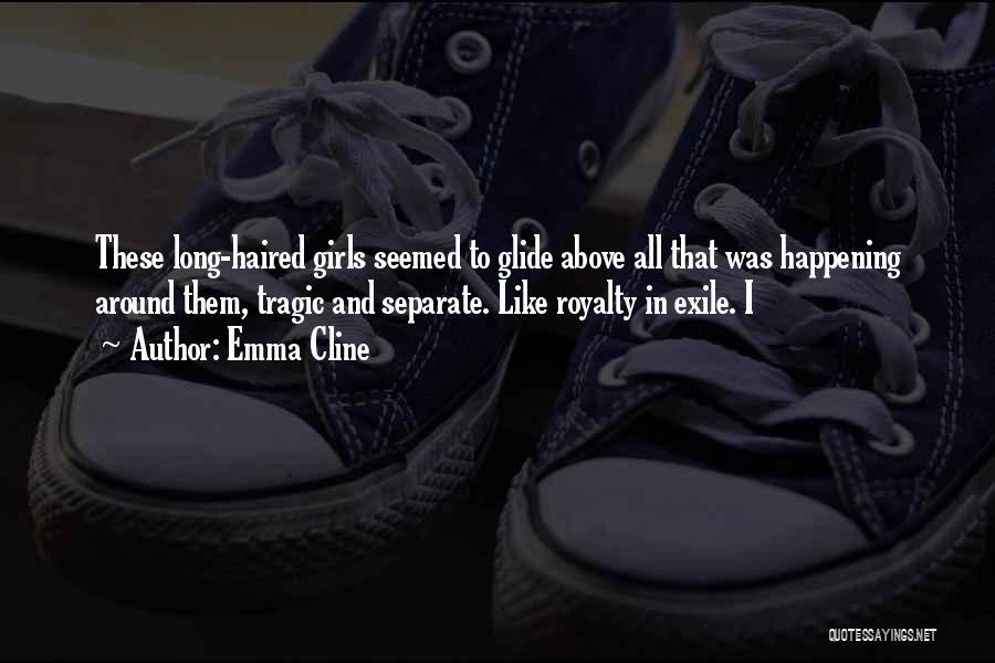 Emma Cline Quotes: These Long-haired Girls Seemed To Glide Above All That Was Happening Around Them, Tragic And Separate. Like Royalty In Exile.