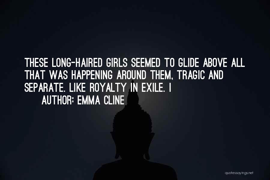 Emma Cline Quotes: These Long-haired Girls Seemed To Glide Above All That Was Happening Around Them, Tragic And Separate. Like Royalty In Exile.