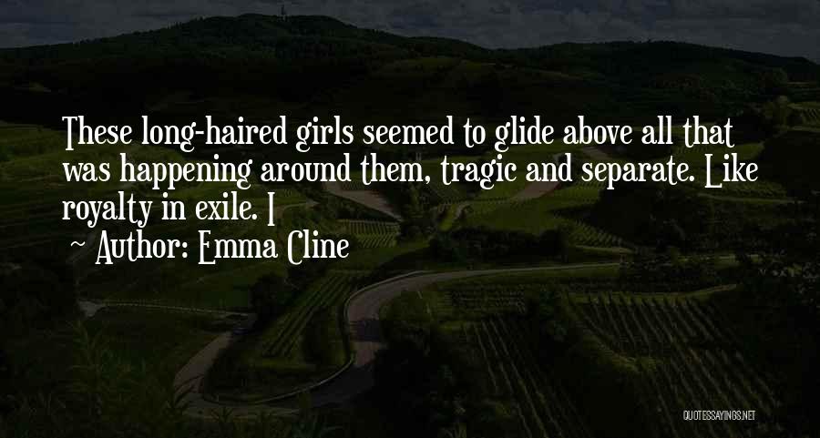 Emma Cline Quotes: These Long-haired Girls Seemed To Glide Above All That Was Happening Around Them, Tragic And Separate. Like Royalty In Exile.