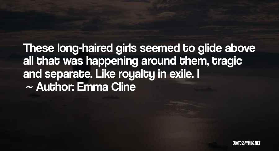 Emma Cline Quotes: These Long-haired Girls Seemed To Glide Above All That Was Happening Around Them, Tragic And Separate. Like Royalty In Exile.