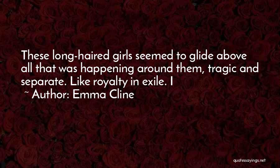 Emma Cline Quotes: These Long-haired Girls Seemed To Glide Above All That Was Happening Around Them, Tragic And Separate. Like Royalty In Exile.