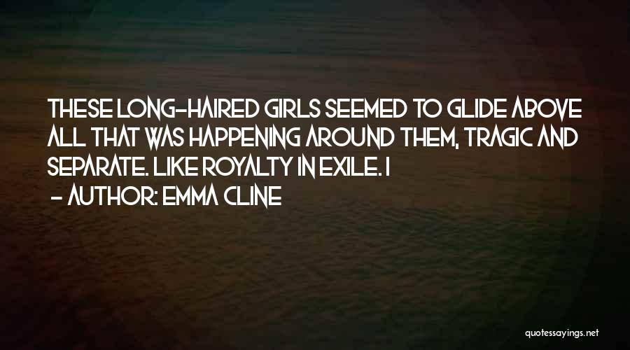 Emma Cline Quotes: These Long-haired Girls Seemed To Glide Above All That Was Happening Around Them, Tragic And Separate. Like Royalty In Exile.