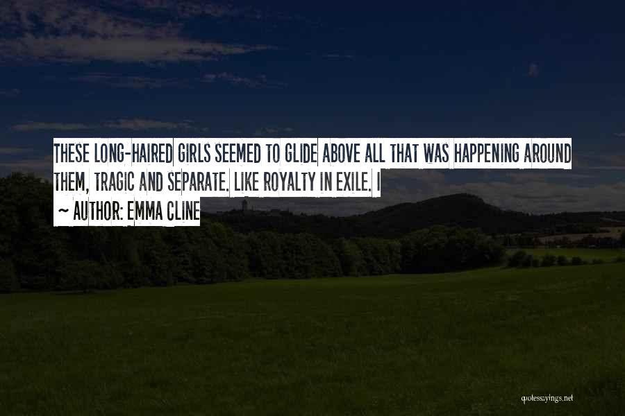 Emma Cline Quotes: These Long-haired Girls Seemed To Glide Above All That Was Happening Around Them, Tragic And Separate. Like Royalty In Exile.